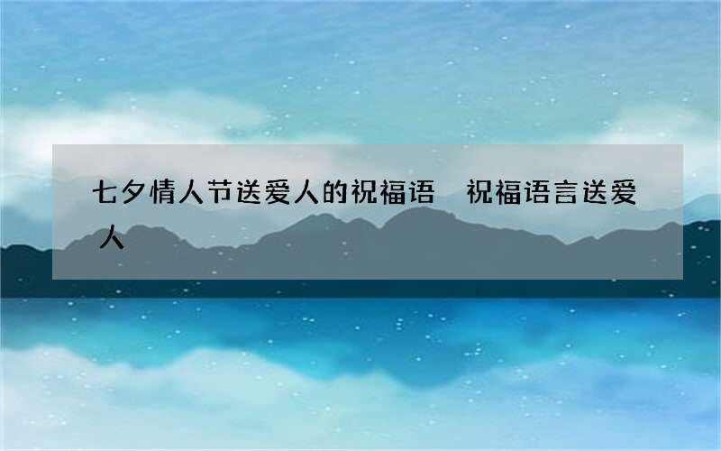 七夕情人节送爱人的祝福语 祝福语言送爱人